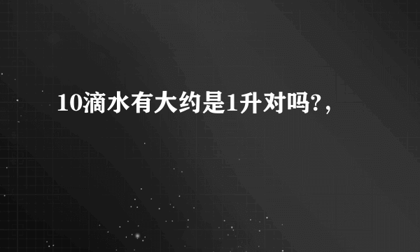 10滴水有大约是1升对吗?，