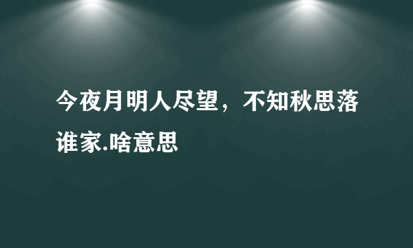 今夜月明人尽望，不知秋思落谁家.啥意思