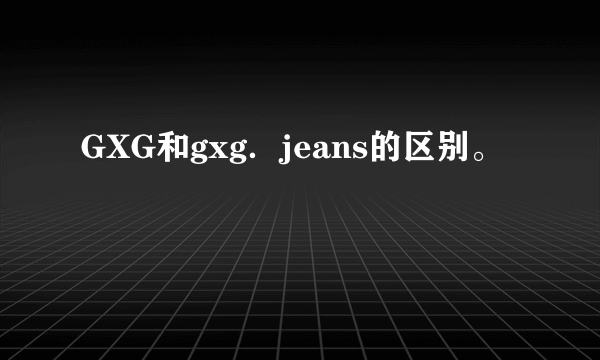 GXG和gxg．jeans的区别。