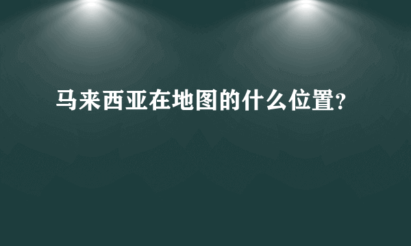马来西亚在地图的什么位置？