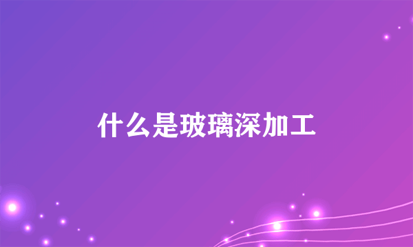 什么是玻璃深加工