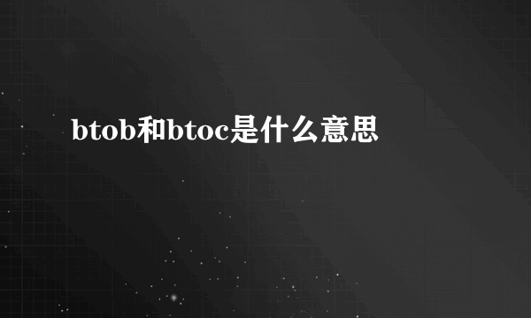 btob和btoc是什么意思