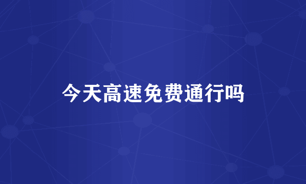 今天高速免费通行吗