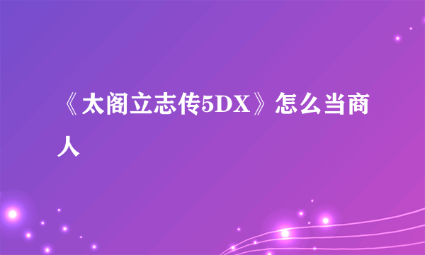 《太阁立志传5DX》怎么当商人