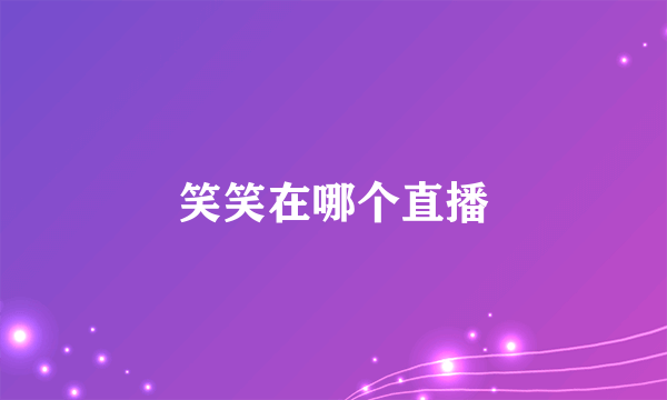 笑笑在哪个直播