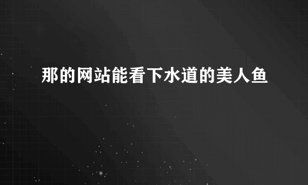 那的网站能看下水道的美人鱼