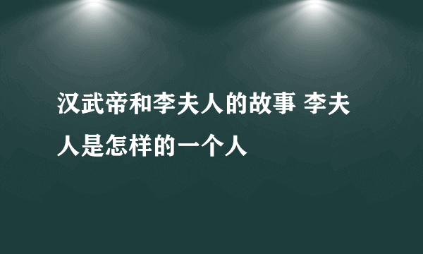 汉武帝和李夫人的故事 李夫人是怎样的一个人