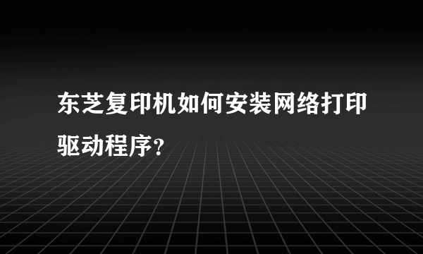 东芝复印机如何安装网络打印驱动程序？