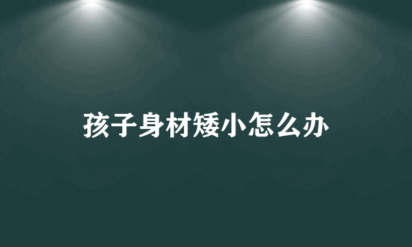 孩子身材矮小怎么办