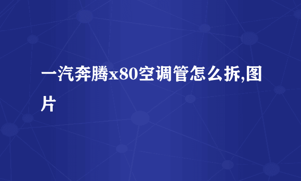 一汽奔腾x80空调管怎么拆,图片