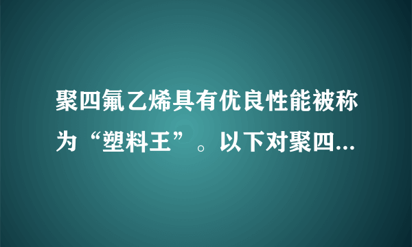 聚四氟乙烯具有优良性能被称为“塑料王”。以下对聚四氟乙烯叙述正确的是（）A.它是一种纯净物B.它的链节是-CF2=CF2-C.它是缩聚反应的产物D.它的单体是CF2=CF2