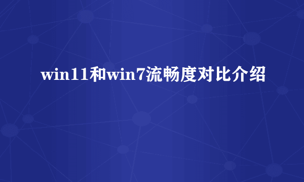 win11和win7流畅度对比介绍