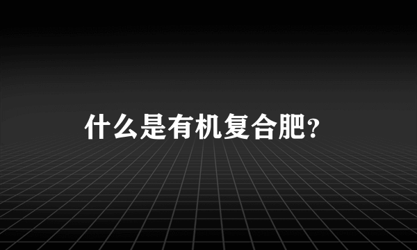 什么是有机复合肥？
