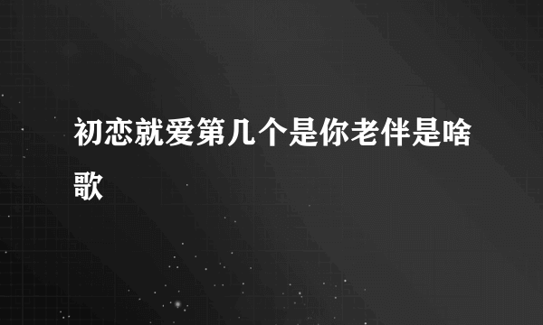 初恋就爱第几个是你老伴是啥歌