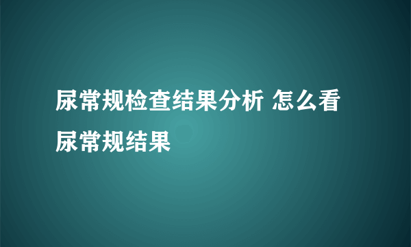 尿常规检查结果分析 怎么看尿常规结果