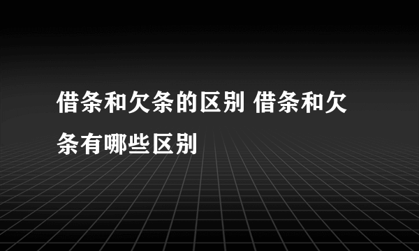 借条和欠条的区别 借条和欠条有哪些区别