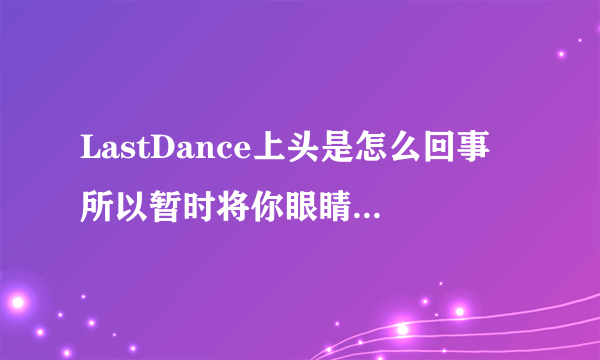 LastDance上头是怎么回事 所以暂时将你眼睛闭了起来是什么歌