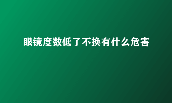 眼镜度数低了不换有什么危害