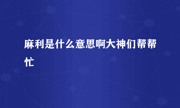 麻利是什么意思啊大神们帮帮忙