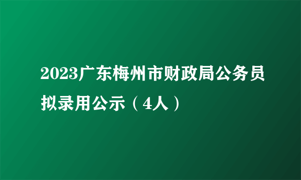 2023广东梅州市财政局公务员拟录用公示（4人）