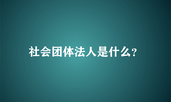 社会团体法人是什么？