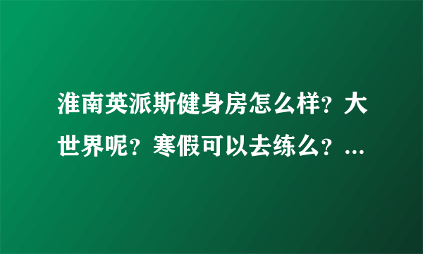 淮南英派斯健身房怎么样？大世界呢？寒假可以去练么？怎么办卡？