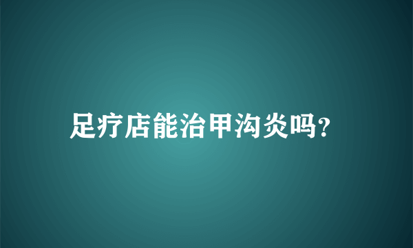 足疗店能治甲沟炎吗？
