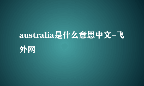 australia是什么意思中文-飞外网