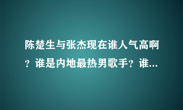 陈楚生与张杰现在谁人气高啊？谁是内地最热男歌手？谁唱功好？