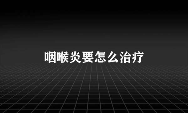 咽喉炎要怎么治疗