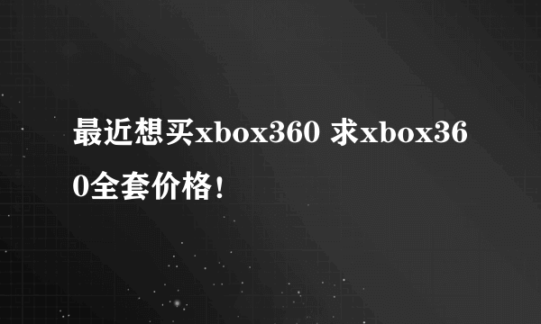 最近想买xbox360 求xbox360全套价格！
