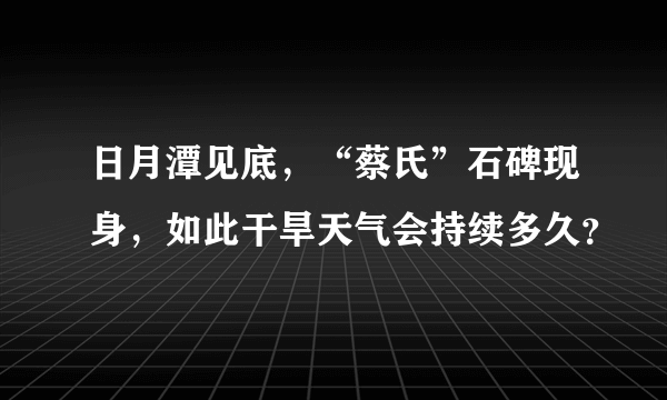 日月潭见底，“蔡氏”石碑现身，如此干旱天气会持续多久？