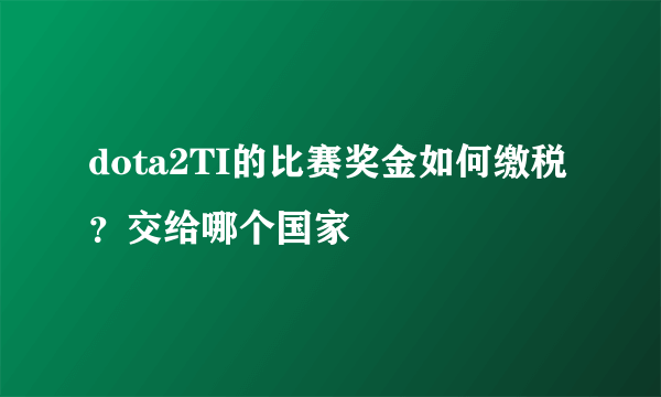 dota2TI的比赛奖金如何缴税？交给哪个国家