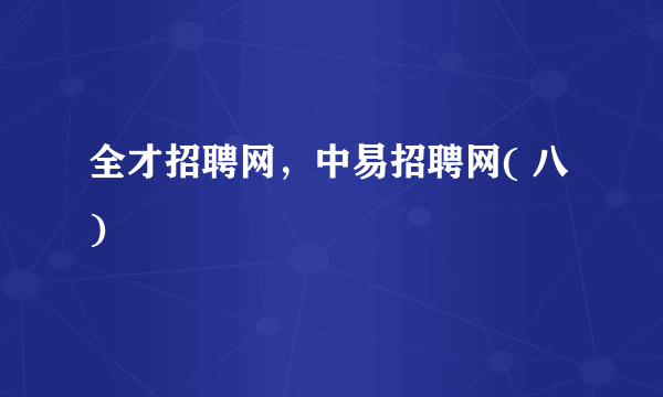 全才招聘网，中易招聘网( 八 )