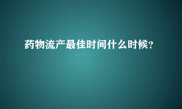 药物流产最佳时间什么时候？