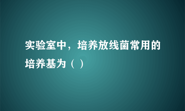 实验室中，培养放线菌常用的培养基为（）