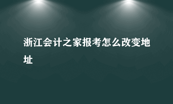 浙江会计之家报考怎么改变地址