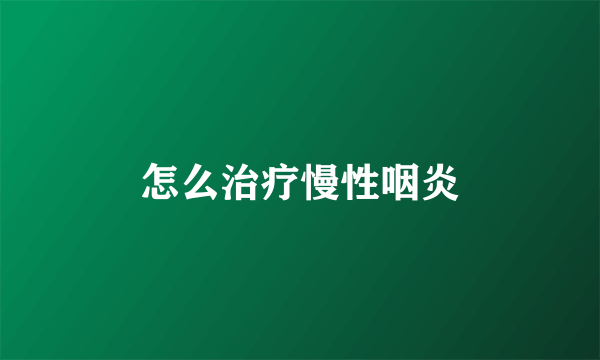 怎么治疗慢性咽炎
